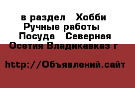  в раздел : Хобби. Ручные работы » Посуда . Северная Осетия,Владикавказ г.